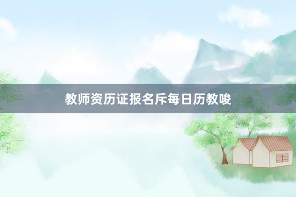教师资历证报名斥每日历教唆