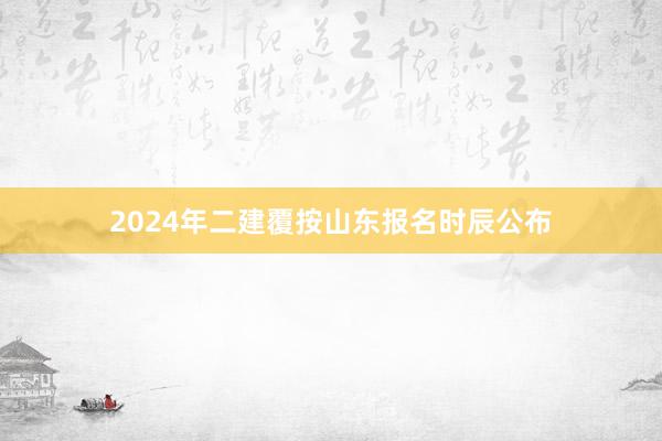 2024年二建覆按山东报名时辰公布