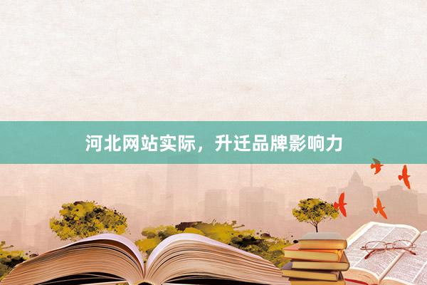 河北网站实际，升迁品牌影响力