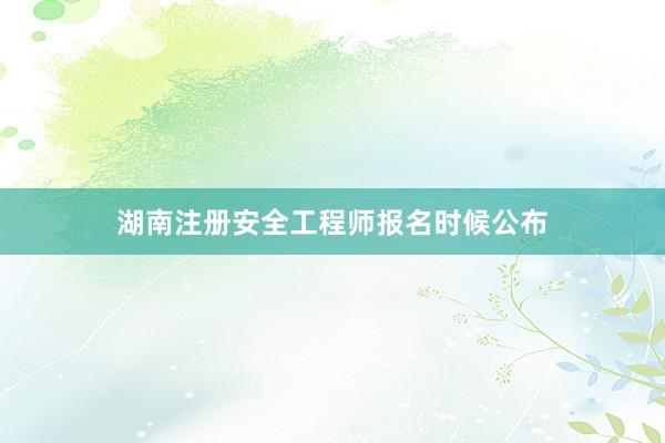 湖南注册安全工程师报名时候公布
