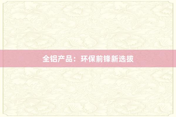 全铝产品：环保前锋新选拔