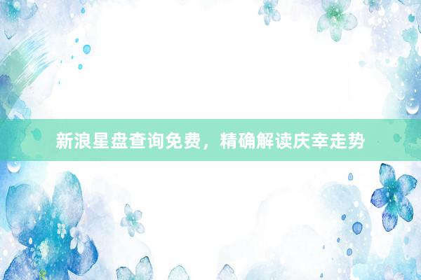 新浪星盘查询免费，精确解读庆幸走势