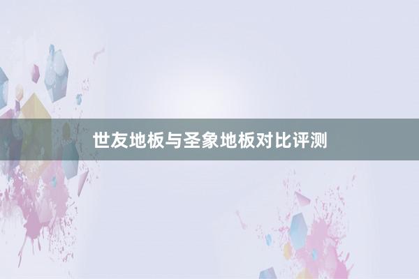 世友地板与圣象地板对比评测